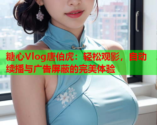 糖心Vlog唐伯虎:轻松观影,自动续播与广告屏蔽的完美体验 第1张 糖心Vlog唐伯虎:轻松观影,自动续播与广告屏蔽的完美体验 第1张
