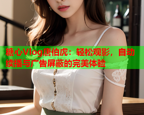 糖心Vlog唐伯虎:轻松观影,自动续播与广告屏蔽的完美体验 第2张 糖心Vlog唐伯虎:轻松观影,自动续播与广告屏蔽的完美体验 第2张