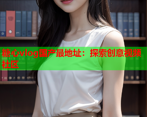糖心vlog国产最地址：探索创意视频社区  第1张