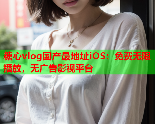 糖心vlog国产最地址iOS：免费无限播放，无广告影视平台  第1张