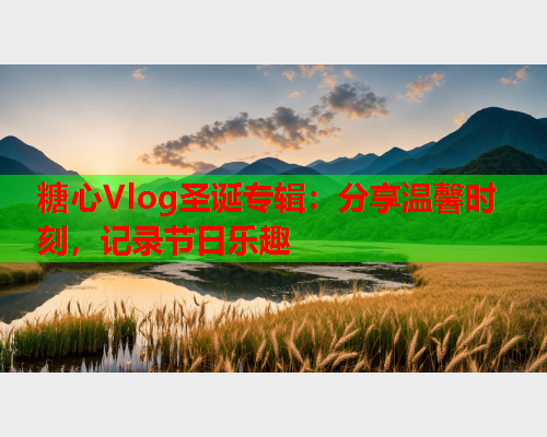 糖心Vlog圣诞专辑：分享温馨时刻，记录节日乐趣  第1张