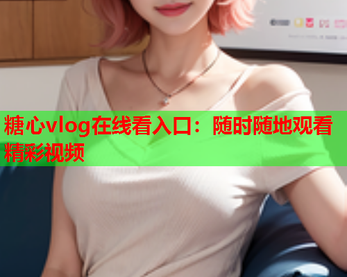糖心vlog在线看入口:随时随地观看精彩视频 第1张 糖心vlog在线看入口:随时随地观看精彩视频 第1张