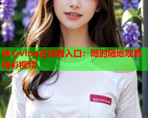 糖心vlog在线看入口:随时随地观看精彩视频 第2张 糖心vlog在线看入口:随时随地观看精彩视频 第2张