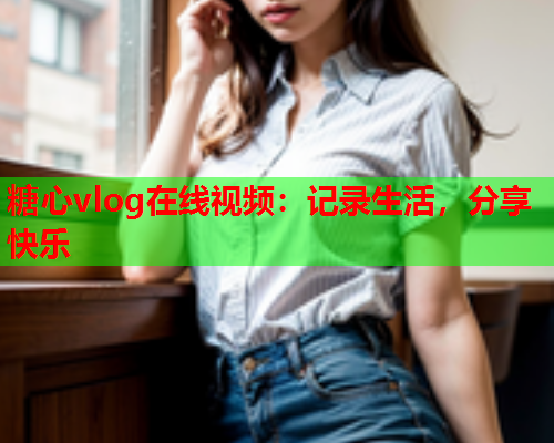 糖心vlog在线视频:记录生活,分享快乐 第2张 糖心vlog在线视频:记录生活,分享快乐 第2张