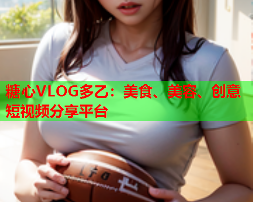 糖心VLOG多乙:美食、美容、创意短视频分享平台 第1张 糖心VLOG多乙:美食、美容、创意短视频分享平台 第1张