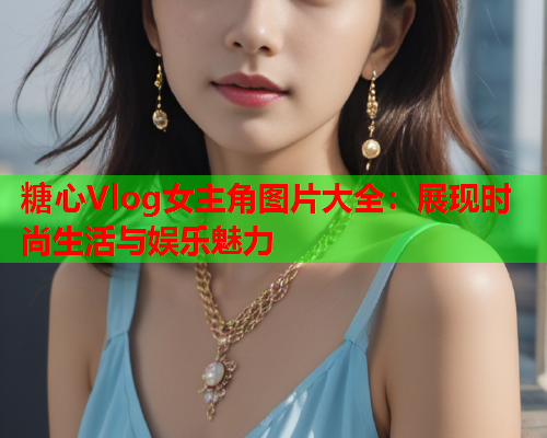 糖心Vlog女主角图片大全:展现时尚生活与娱乐魅力 第1张 糖心Vlog女主角图片大全:展现时尚生活与娱乐魅力 第1张