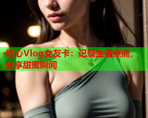 糖心Vlog女友卡：记录生活点滴，分享甜蜜瞬间  第2张