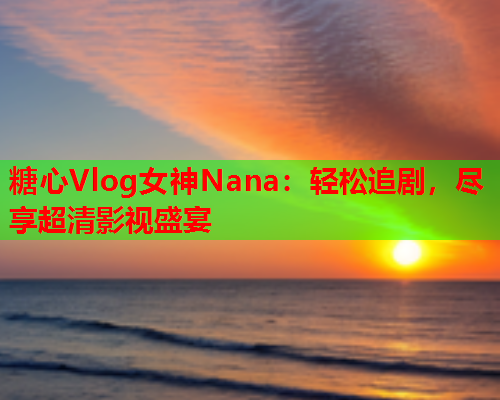 糖心Vlog女神Nana：轻松追剧，尽享超清影视盛宴  第1张