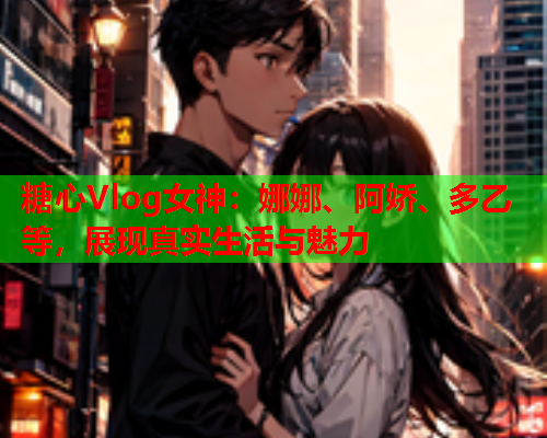 糖心Vlog女神:娜娜、阿娇、多乙等,展现真实生活与魅力 第1张 糖心Vlog女神:娜娜、阿娇、多乙等,展现真实生活与魅力 第1张