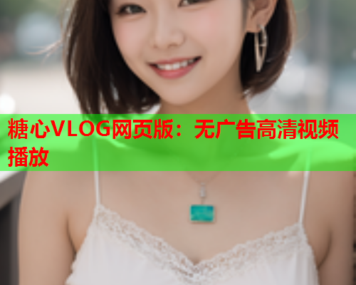 糖心VLOG网页版:无广告高清视频播放 第1张 糖心VLOG网页版:无广告高清视频播放 第1张