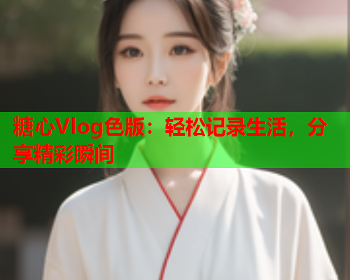 糖心Vlog色版:轻松记录生活,分享精彩瞬间 第1张 糖心Vlog色版:轻松记录生活,分享精彩瞬间 第1张