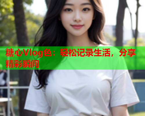 糖心Vlog色：轻松记录生活，分享精彩瞬间  第1张