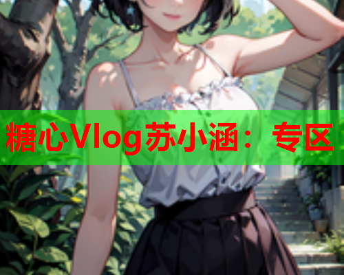 糖心Vlog苏小涵:专区 第1张 糖心Vlog苏小涵:专区 第1张