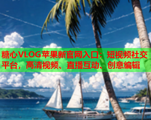 糖心VLOG苹果新官网入口:短视频社交平台,高清视频、直播互动、创意编辑 第1张 糖心VLOG苹果新官网入口:短视频社交平台,高清视频、直播互动、创意编辑 第1张