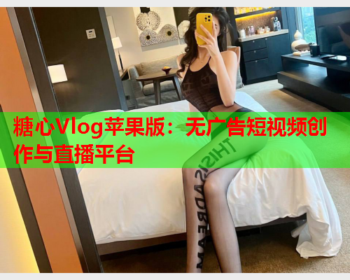 糖心Vlog苹果版:无广告短视频创作与直播平台 第1张 糖心Vlog苹果版:无广告短视频创作与直播平台 第1张