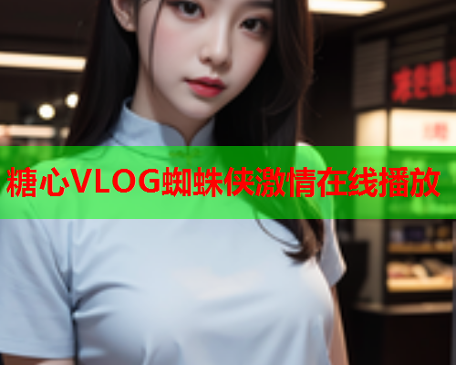 糖心VLOG蜘蛛侠激情在线播放  第1张