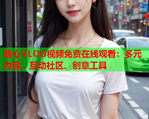 糖心VLOG视频免费在线观看:多元内容、互动社区、创意工具 第1张 糖心VLOG视频免费在线观看:多元内容、互动社区、创意工具 第1张