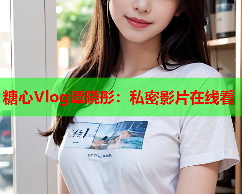 糖心Vlog谭晓彤:私密影片在线看 第1张 糖心Vlog谭晓彤:私密影片在线看 第1张